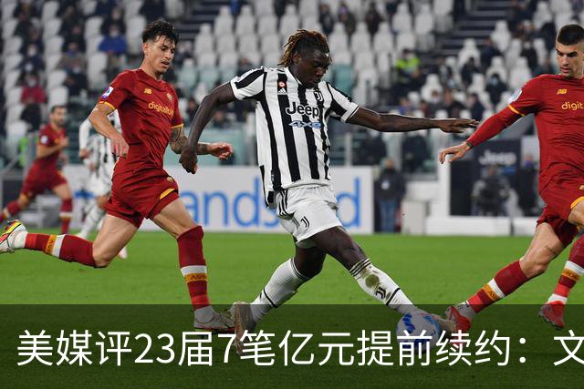 美媒评23届7笔亿元提前续约：文班成唯一A+ 阿门2.08亿B-波杰垫底