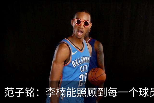 范子铭：李楠能照顾到每一个球员的情绪