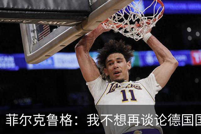 菲尔克鲁格：我不想再谈论德国国家队的话题，希望媒体尊重我