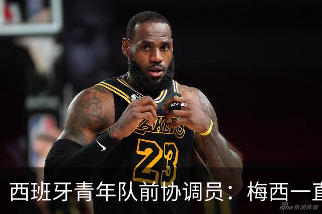 西班牙青年队前协调员：梅西一直坚持为阿根廷效力