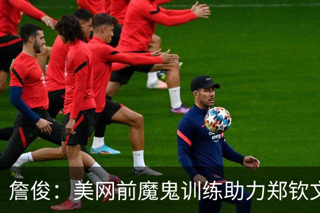 詹俊：美网前魔鬼训练助力郑钦文爆发，未来目标大满贯冠军+世一