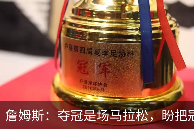 詹姆斯：夺冠是场马拉松，盼把冠军经验转化为胜利