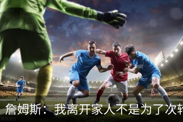 詹姆斯：我离开家人不是为了次轮出局