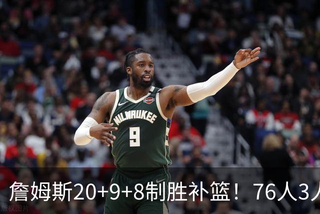 詹姆斯20+9+8制胜补篮！76人3人20+双杀尼克斯 马克西27分