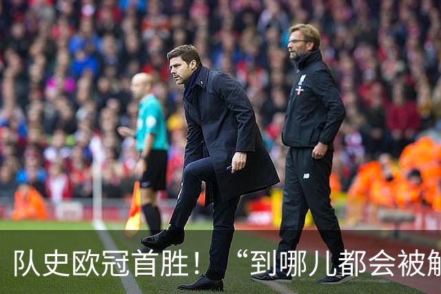 队史欧冠首胜！“到哪儿都会被解雇的废物”，还了轻视者一记响亮耳光