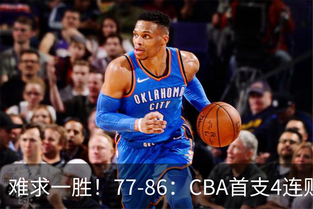 难求一胜！77-86：CBA首支4连败队出炉，真是无奈，11冠王2连胜！