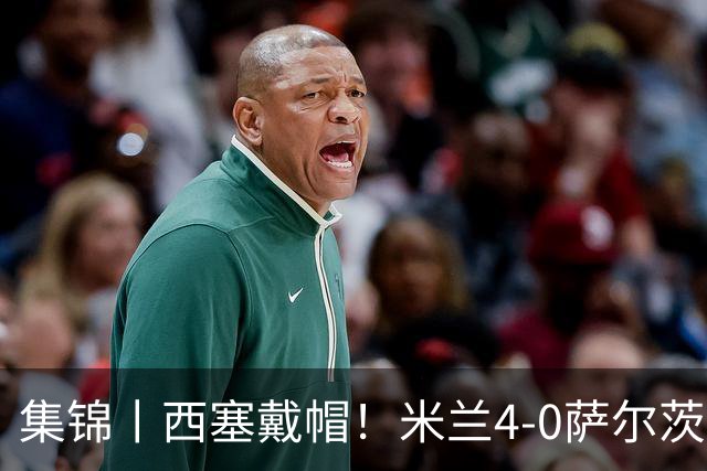 集锦丨西塞戴帽！米兰4-0萨尔茨堡红牛
