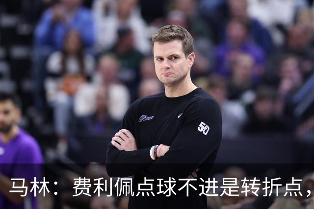 马林：费利佩点球不进是转折点，马马杜进球让成都心态崩溃