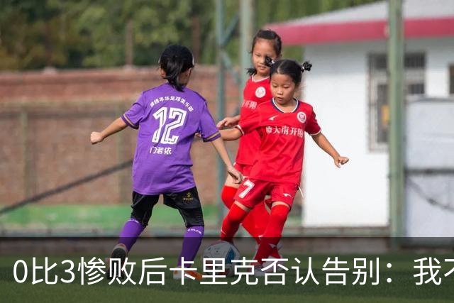 0比3惨败后卡里克否认告别：我不知道接下来会怎样
