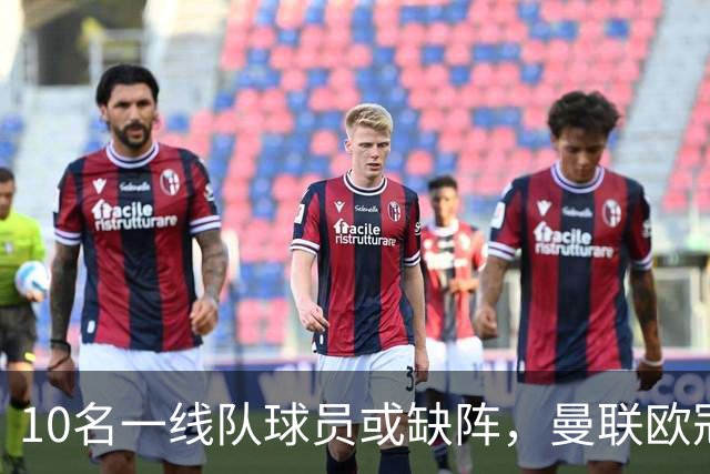 10名一线队球员或缺阵，曼联欧冠客场先愁人手
