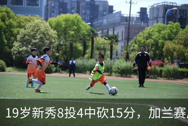 19岁新秀8投4中砍15分，加兰赛后只夸他这一点