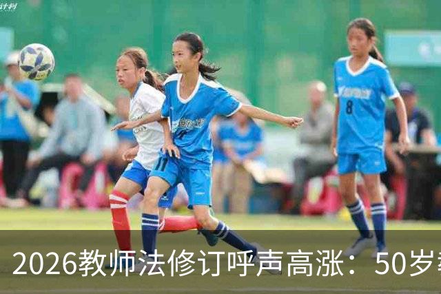2026教师法修订呼声高涨：50岁教师弹性退休，是否应该纳入新规