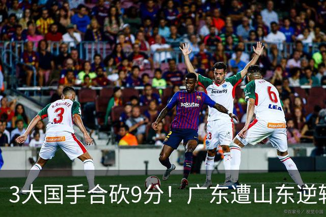 3大国手合砍9分！广东遭山东逆转一人最该背锅，他令本土核心全部迷失？