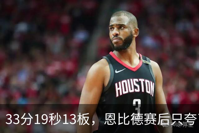 33分19秒13板，恩比德赛后只夸了对手布朗
