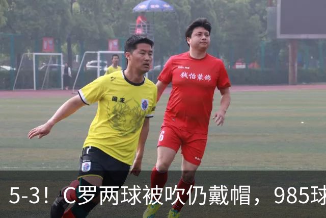 5-3！C罗两球被吹仍戴帽，985球里程碑，菲利克斯4助攻封神
