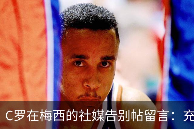 C罗在梅西的社媒告别帖留言：充满敬意，给你一个拥抱；转会市场网：AC米兰对约罗感兴趣，曼联考虑接受5000万欧的报价
