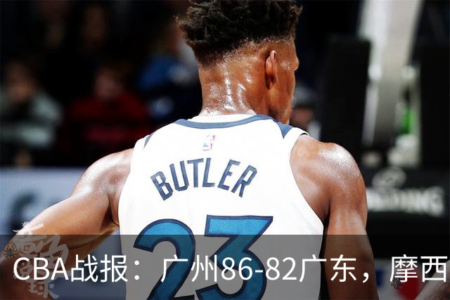 CBA战报：广州86-82广东，摩西-布朗23+20+2