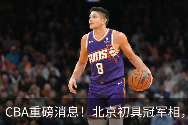 CBA重磅消息！北京初具冠军相，郭艾伦有望回归赛场，徐杰比赛中闹情绪
