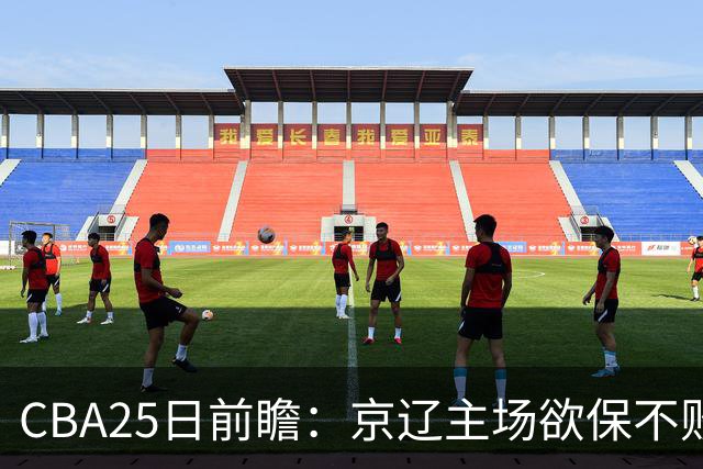 CBA25日前瞻：京辽主场欲保不败金身 深圳58分惨负战北控能否反弹